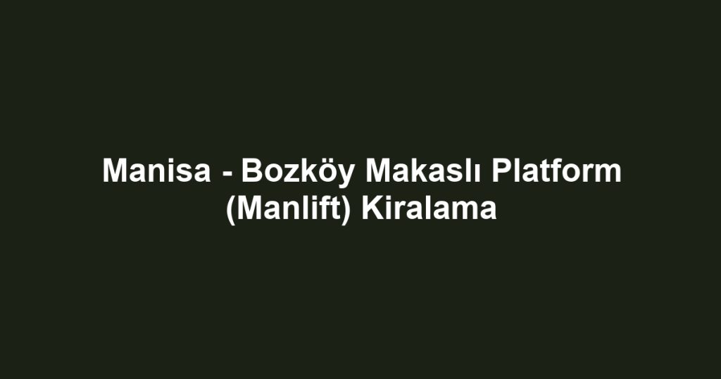 Manisa - Bozköy Makaslı Platform (Manlift) Kiralama