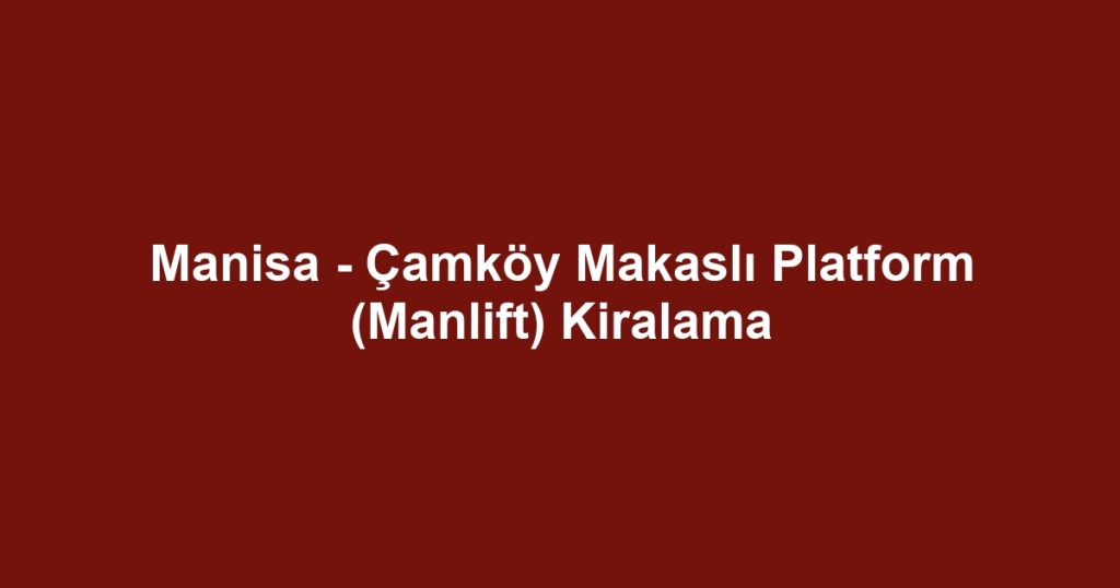 Manisa - Çamköy Makaslı Platform (Manlift) Kiralama