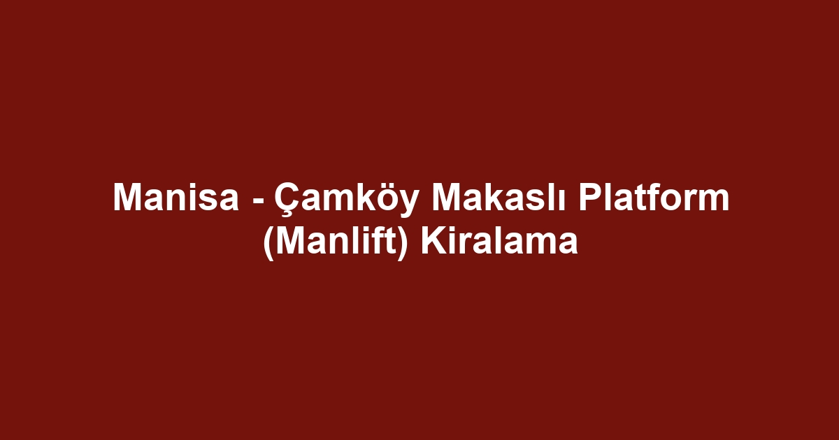 Manisa - Çamköy Makaslı Platform (Manlift) Kiralama
