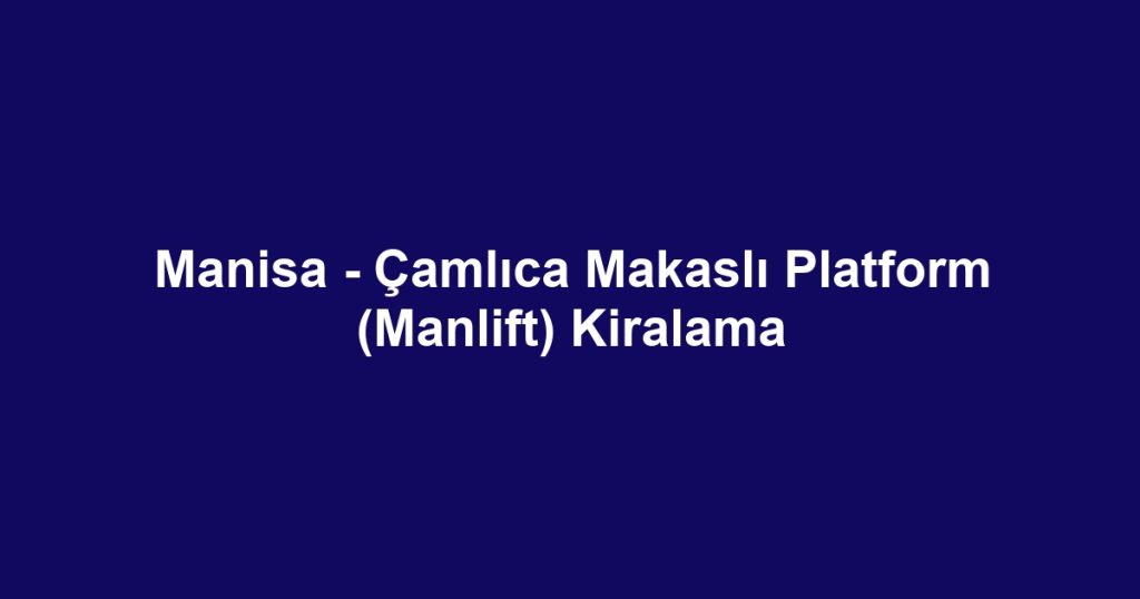 Manisa - Çamlıca Makaslı Platform (Manlift) Kiralama