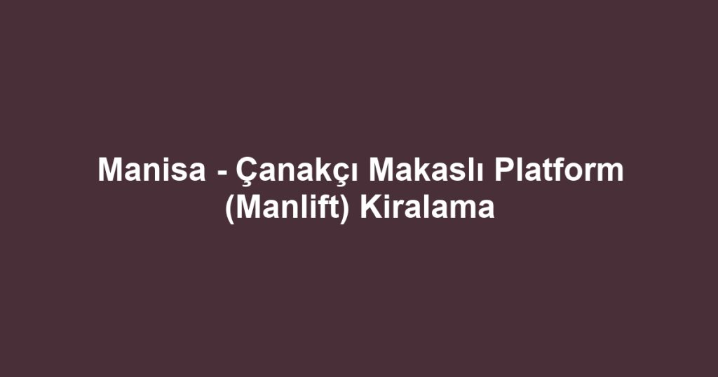 Manisa - Çanakçı Makaslı Platform (Manlift) Kiralama