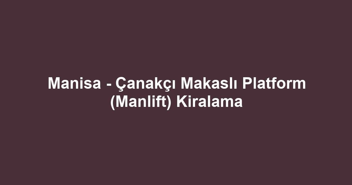 Manisa - Çanakçı Makaslı Platform (Manlift) Kiralama