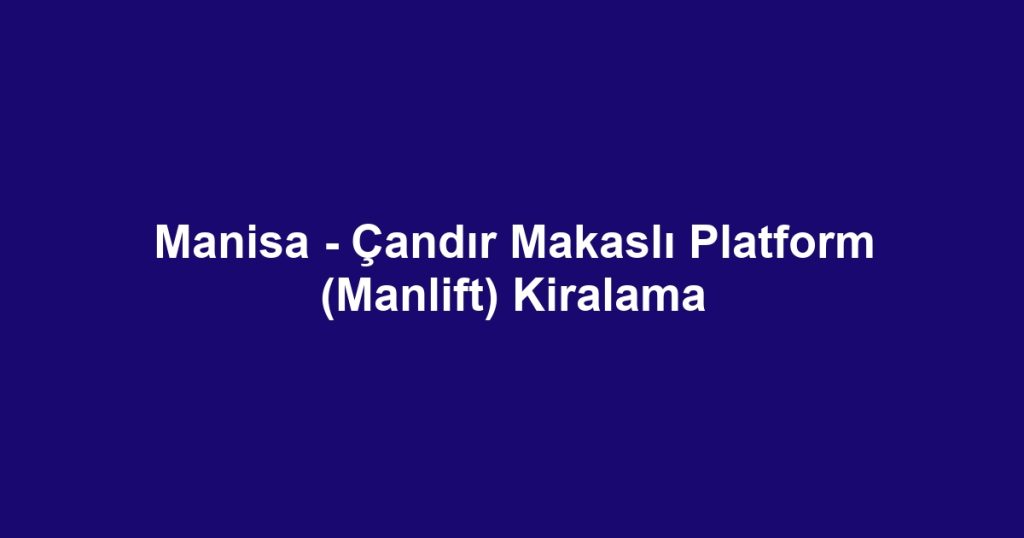Manisa - Çandır Makaslı Platform (Manlift) Kiralama