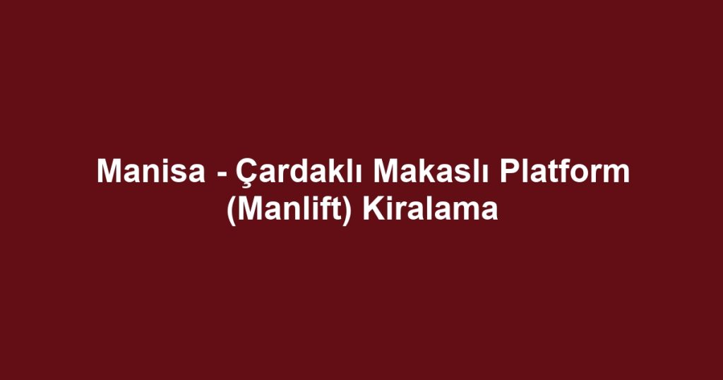 Manisa - Çardaklı Makaslı Platform (Manlift) Kiralama