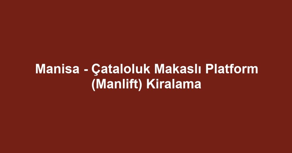 Manisa - Çataloluk Makaslı Platform (Manlift) Kiralama
