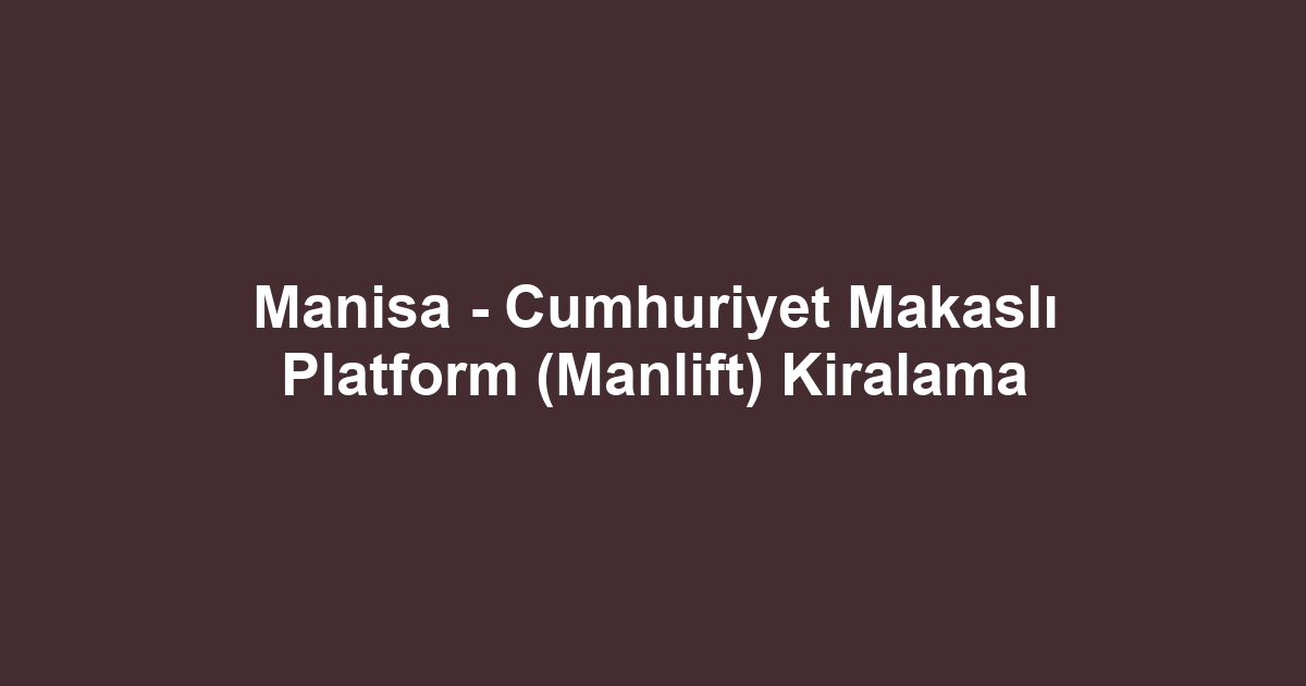 Manisa - Cumhuriyet Makaslı Platform (Manlift) Kiralama