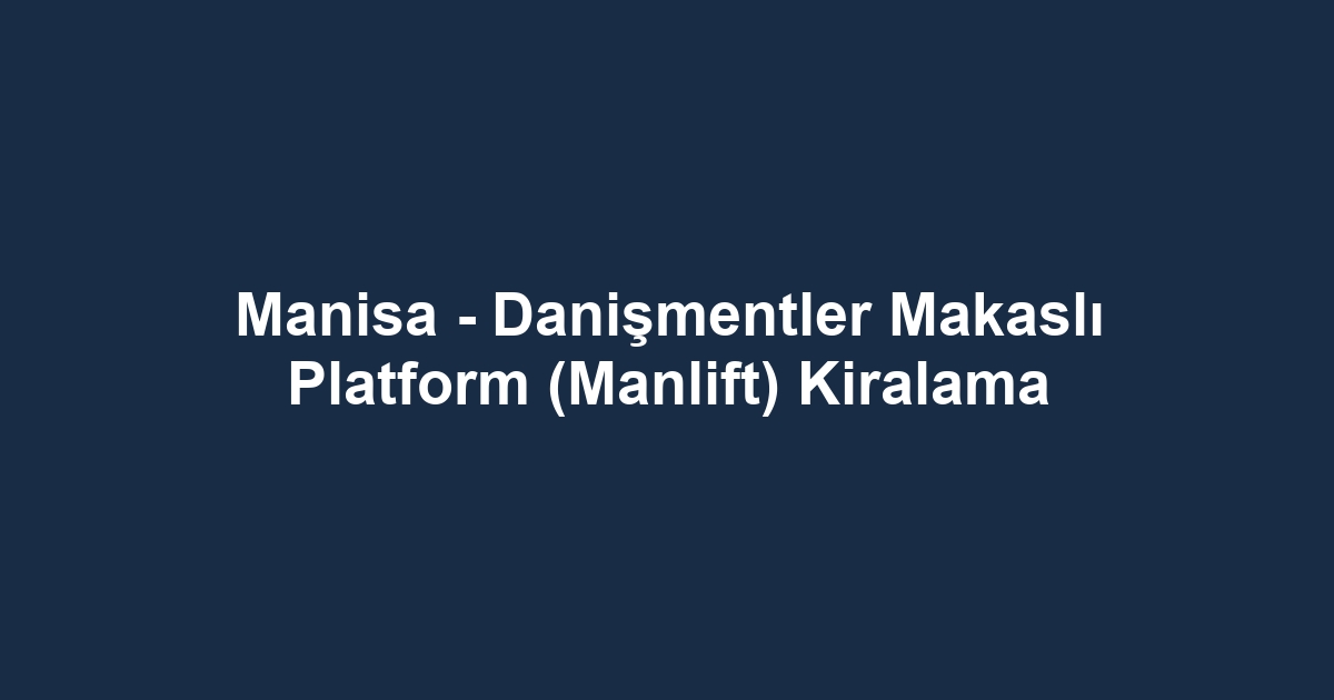 Manisa - Danişmentler Makaslı Platform (Manlift) Kiralama
