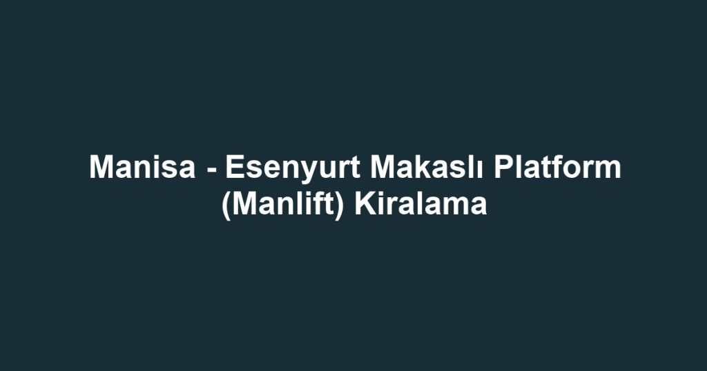 Manisa - Esenyurt Makaslı Platform (Manlift) Kiralama