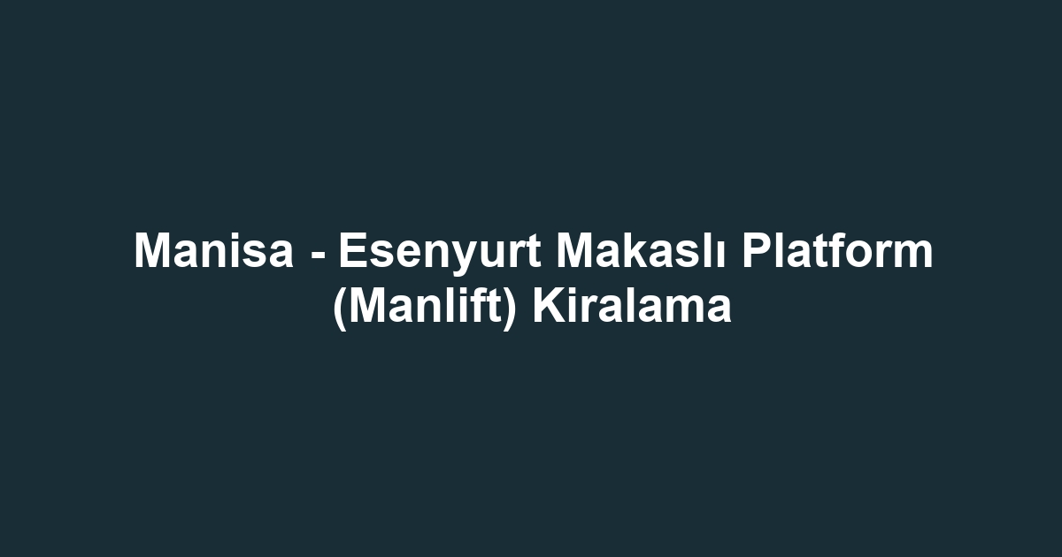 Manisa - Esenyurt Makaslı Platform (Manlift) Kiralama