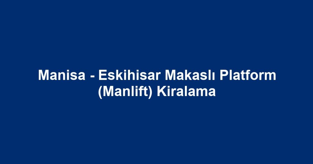 Manisa - Eskihisar Makaslı Platform (Manlift) Kiralama