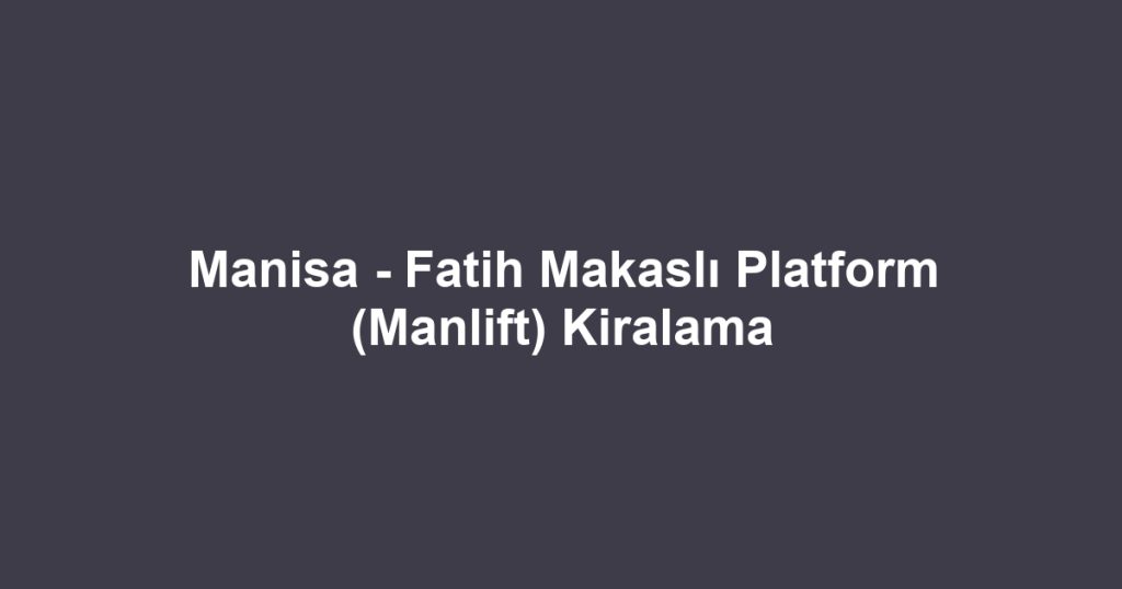 Manisa - Fatih Makaslı Platform (Manlift) Kiralama