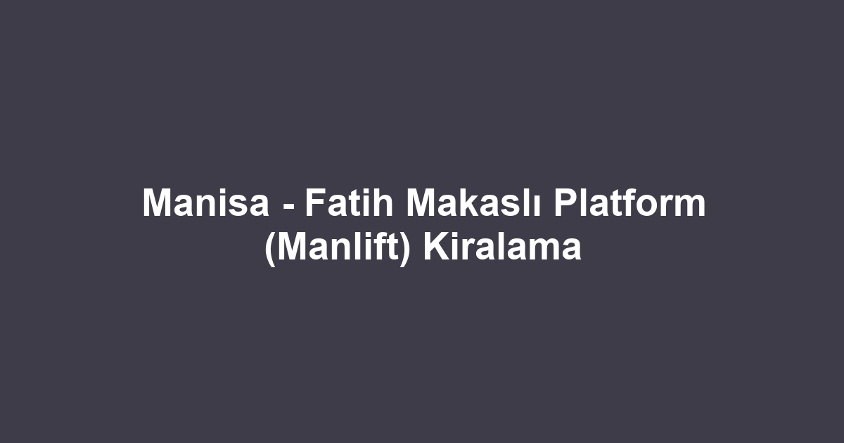 Manisa - Fatih Makaslı Platform (Manlift) Kiralama