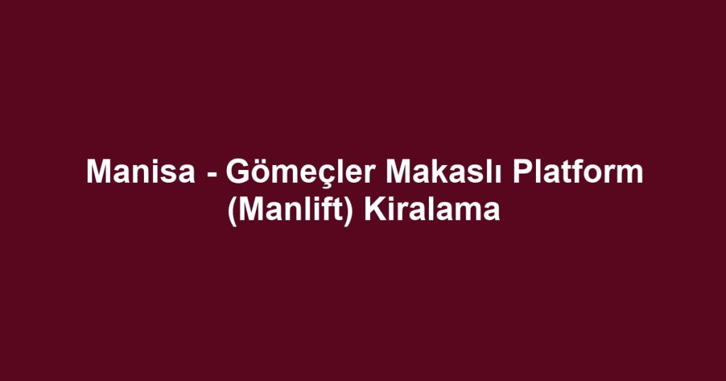 Manisa - Gömeçler Makaslı Platform (Manlift) Kiralama