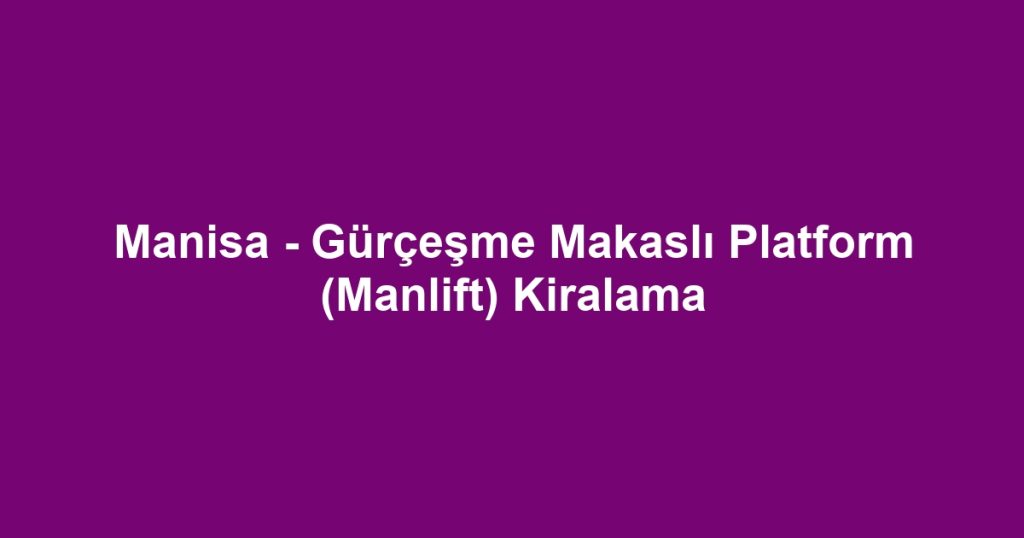 Manisa - Gürçeşme Makaslı Platform (Manlift) Kiralama