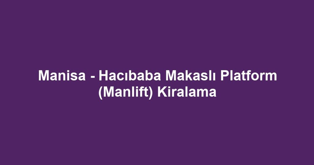 Manisa - Hacıbaba Makaslı Platform (Manlift) Kiralama