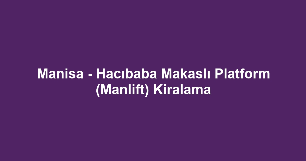 Manisa - Hacıbaba Makaslı Platform (Manlift) Kiralama