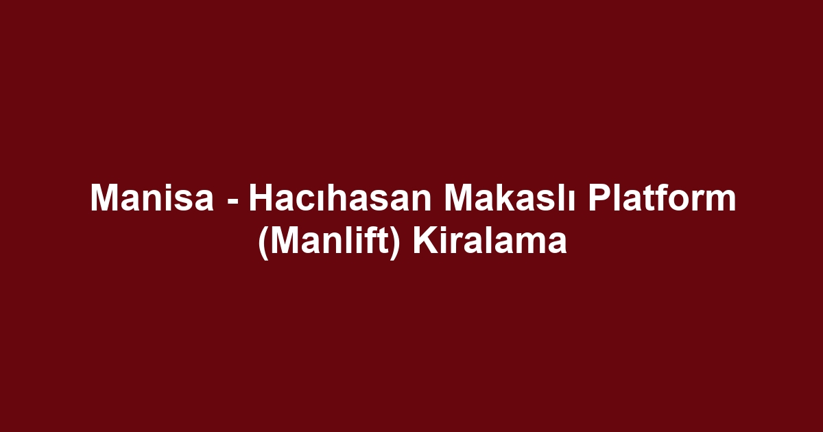 Manisa - Hacıhasan Makaslı Platform (Manlift) Kiralama