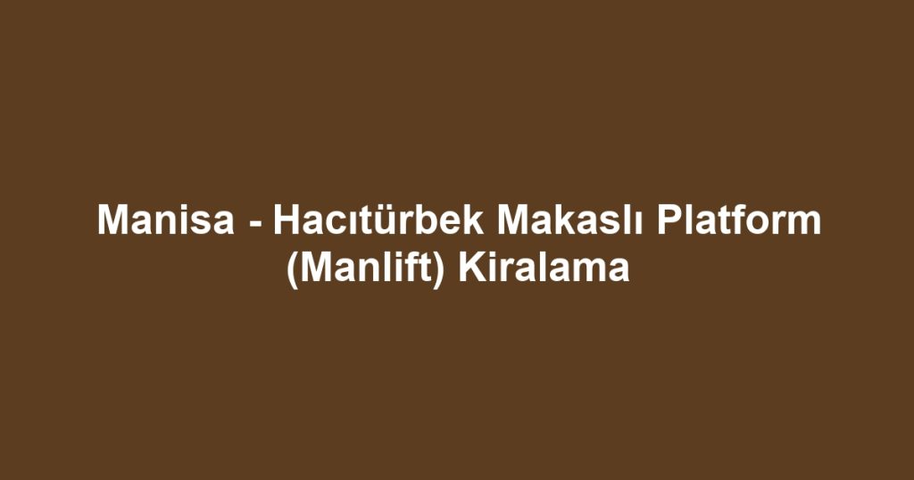 Manisa - Hacıtürbek Makaslı Platform (Manlift) Kiralama