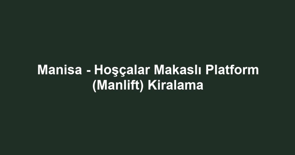 Manisa - Hoşçalar Makaslı Platform (Manlift) Kiralama