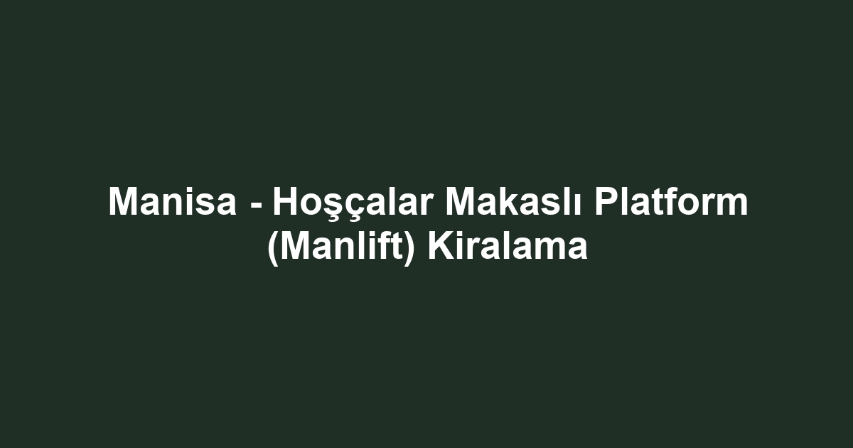 Manisa - Hoşçalar Makaslı Platform (Manlift) Kiralama