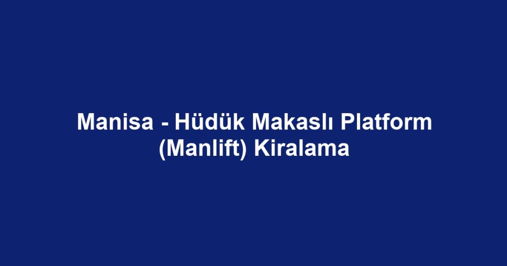 Manisa - Hüdük Makaslı Platform (Manlift) Kiralama