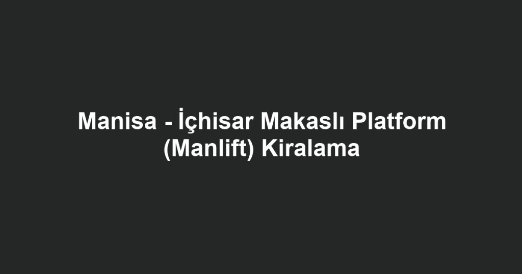 Manisa - İçhisar Makaslı Platform (Manlift) Kiralama