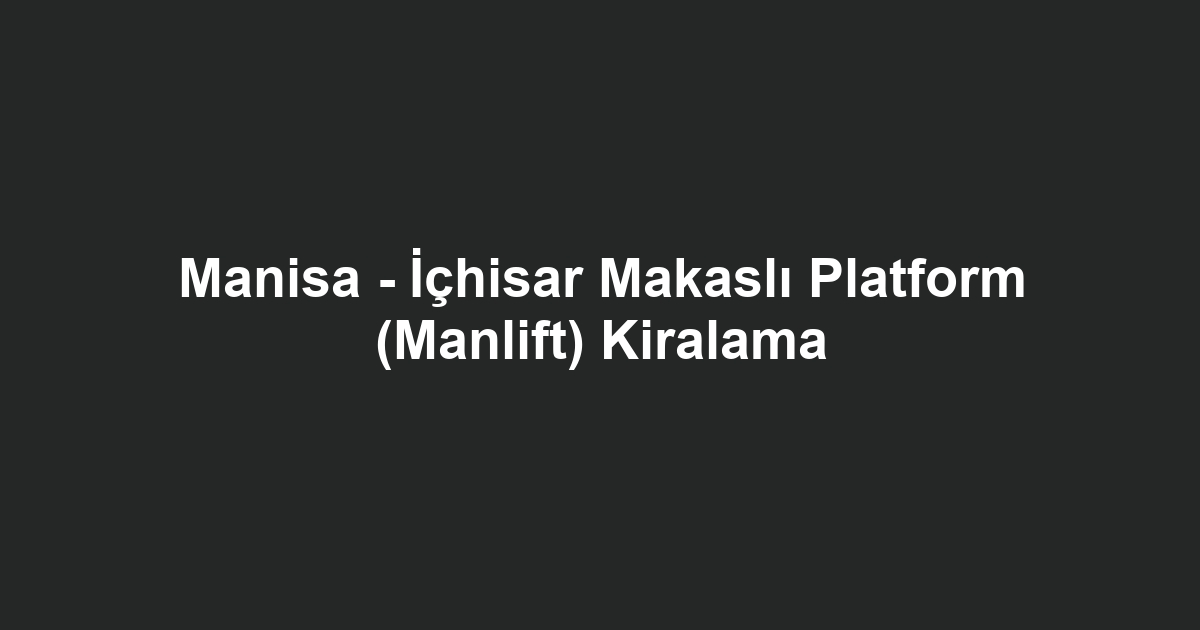 Manisa - İçhisar Makaslı Platform (Manlift) Kiralama