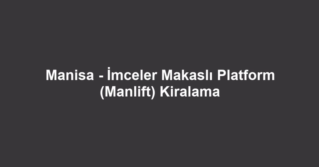 Manisa - İmceler Makaslı Platform (Manlift) Kiralama