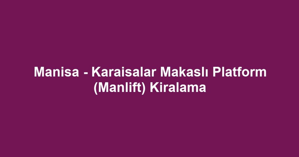 Manisa - Karaisalar Makaslı Platform (Manlift) Kiralama