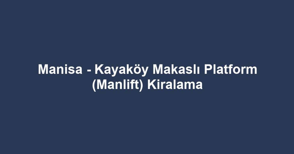 Manisa - Kayaköy Makaslı Platform (Manlift) Kiralama