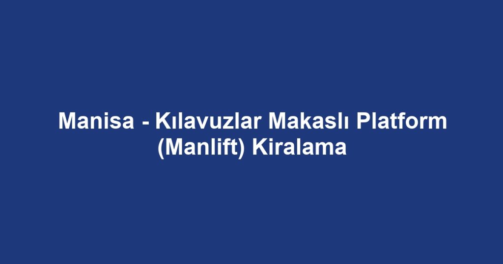 Manisa - Kılavuzlar Makaslı Platform (Manlift) Kiralama