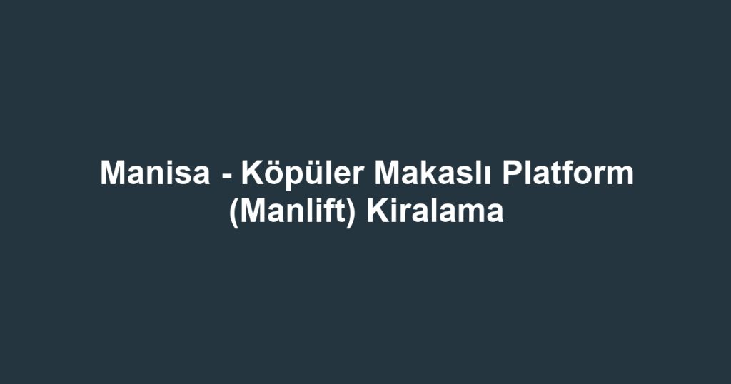 Manisa - Köpüler Makaslı Platform (Manlift) Kiralama