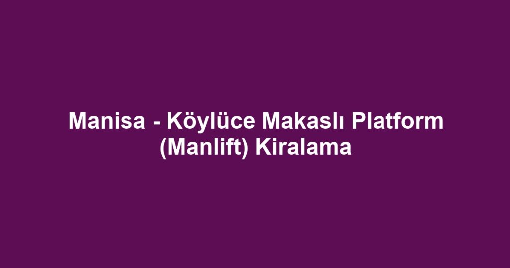 Manisa - Köylüce Makaslı Platform (Manlift) Kiralama