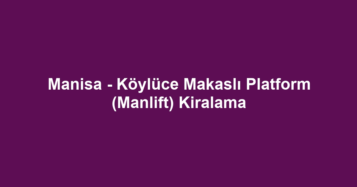 Manisa - Köylüce Makaslı Platform (Manlift) Kiralama