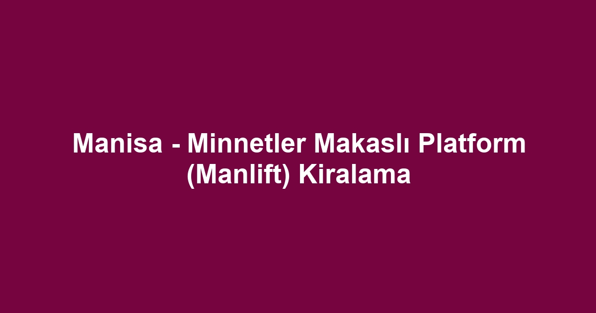 Manisa - Minnetler Makaslı Platform (Manlift) Kiralama