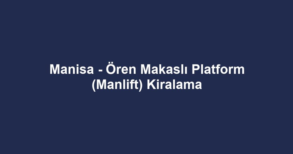 Manisa - Ören Makaslı Platform (Manlift) Kiralama