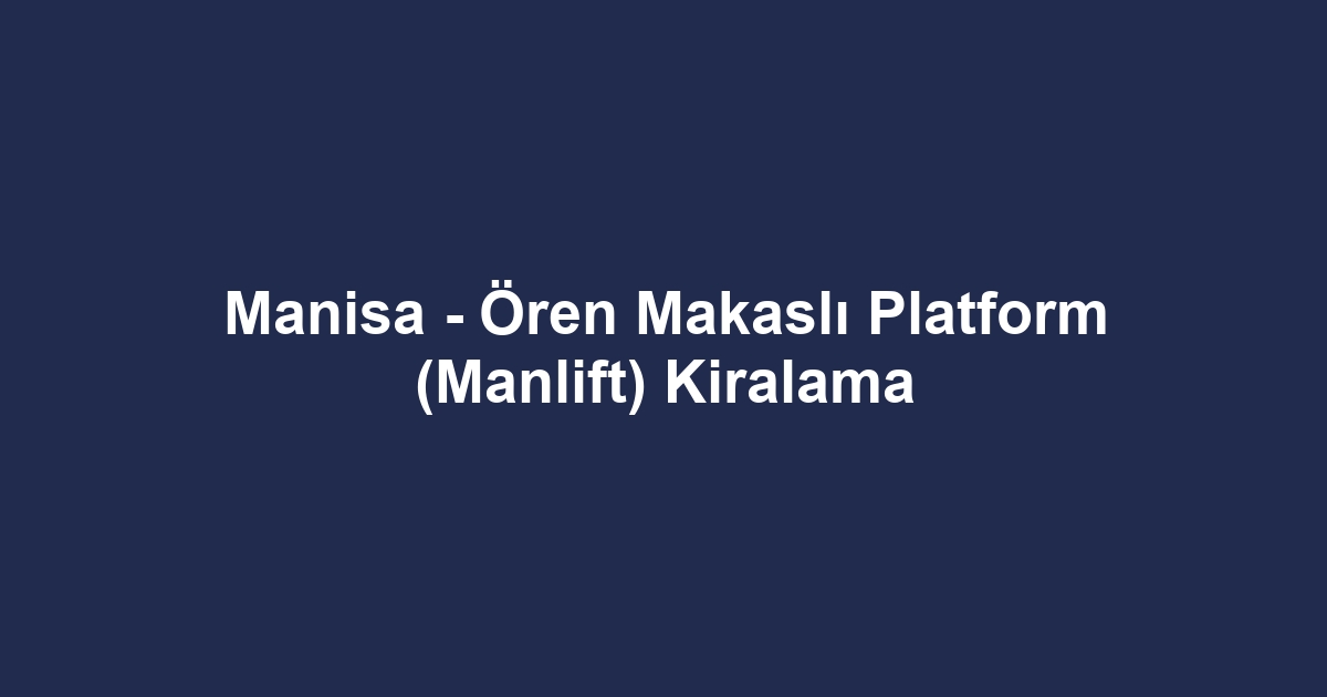 Manisa - Ören Makaslı Platform (Manlift) Kiralama