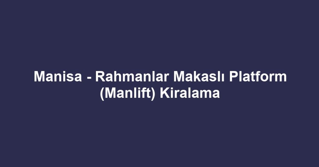 Manisa - Rahmanlar Makaslı Platform (Manlift) Kiralama