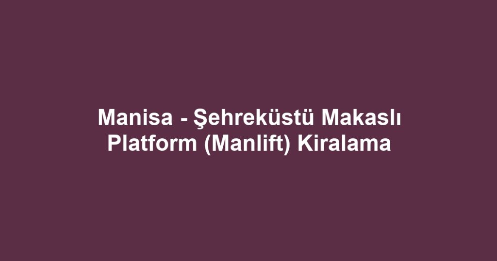 Manisa - Şehreküstü Makaslı Platform (Manlift) Kiralama