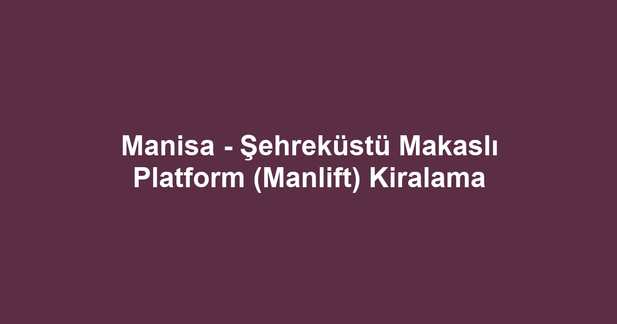Manisa - Şehreküstü Makaslı Platform (Manlift) Kiralama
