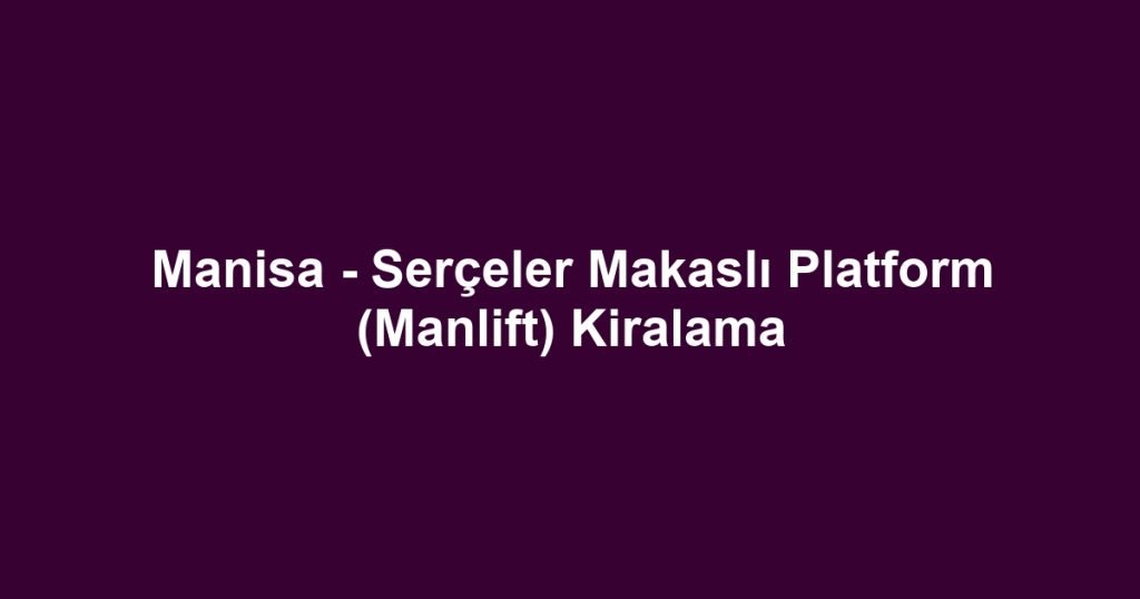 Manisa - Serçeler Makaslı Platform (Manlift) Kiralama