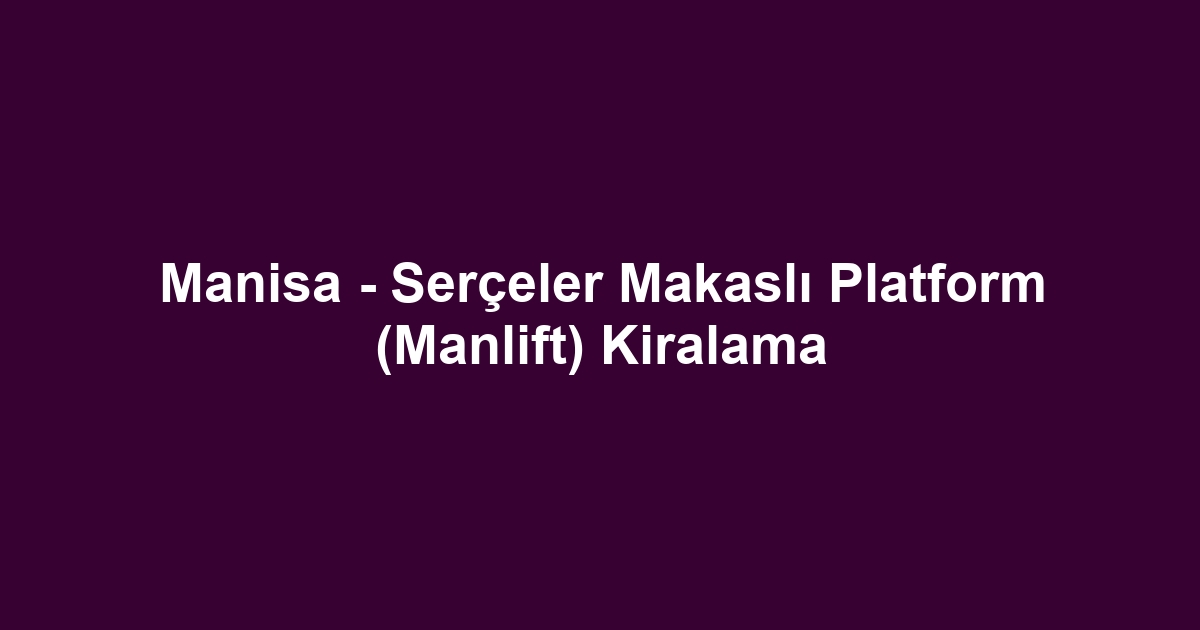 Manisa - Serçeler Makaslı Platform (Manlift) Kiralama