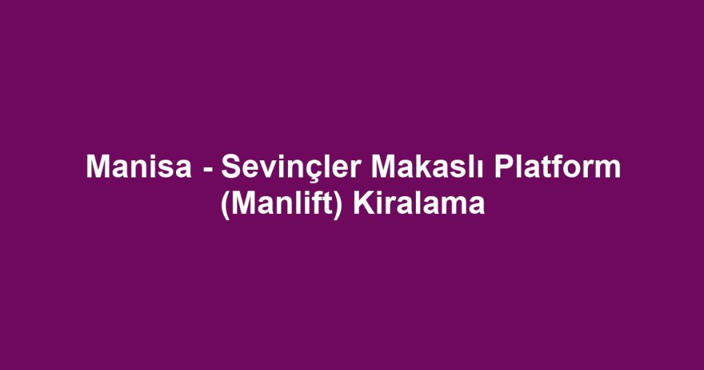 Manisa - Sevinçler Makaslı Platform (Manlift) Kiralama