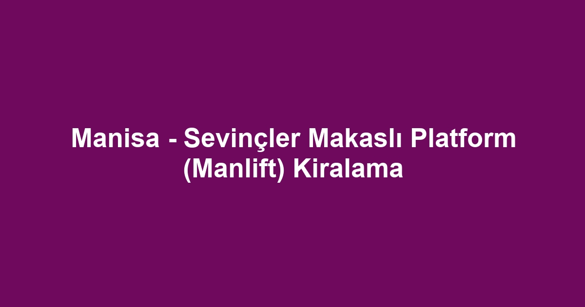 Manisa - Sevinçler Makaslı Platform (Manlift) Kiralama