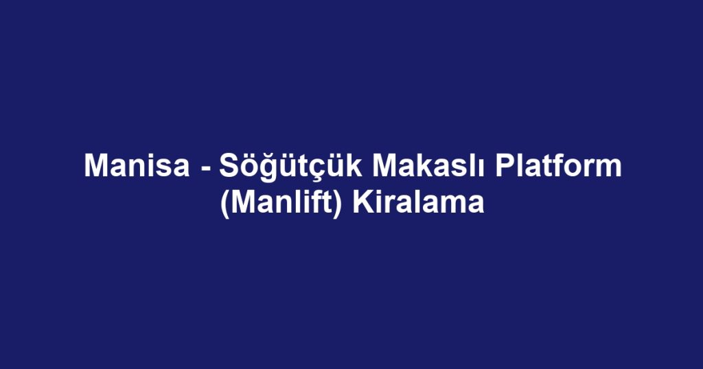 Manisa - Söğütçük Makaslı Platform (Manlift) Kiralama