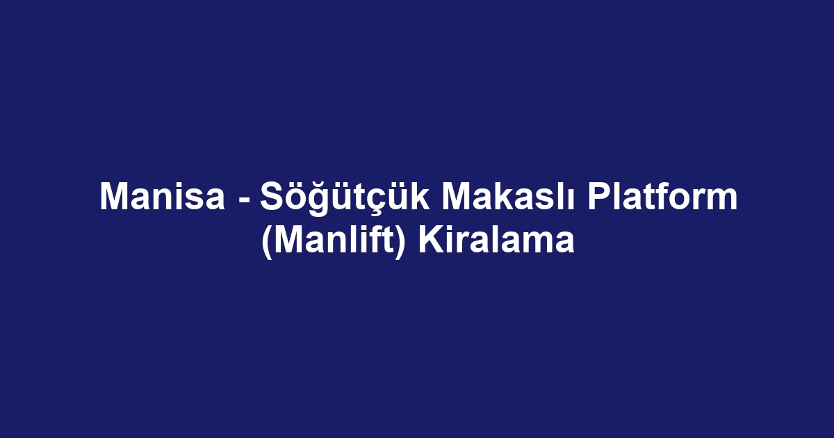 Manisa - Söğütçük Makaslı Platform (Manlift) Kiralama