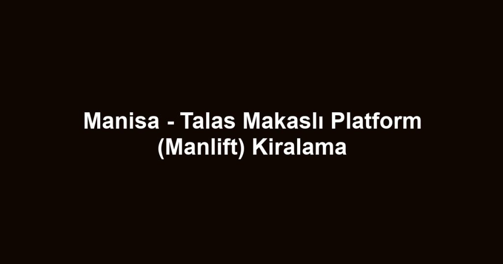 Manisa - Talas Makaslı Platform (Manlift) Kiralama