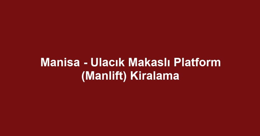 Manisa - Ulacık Makaslı Platform (Manlift) Kiralama