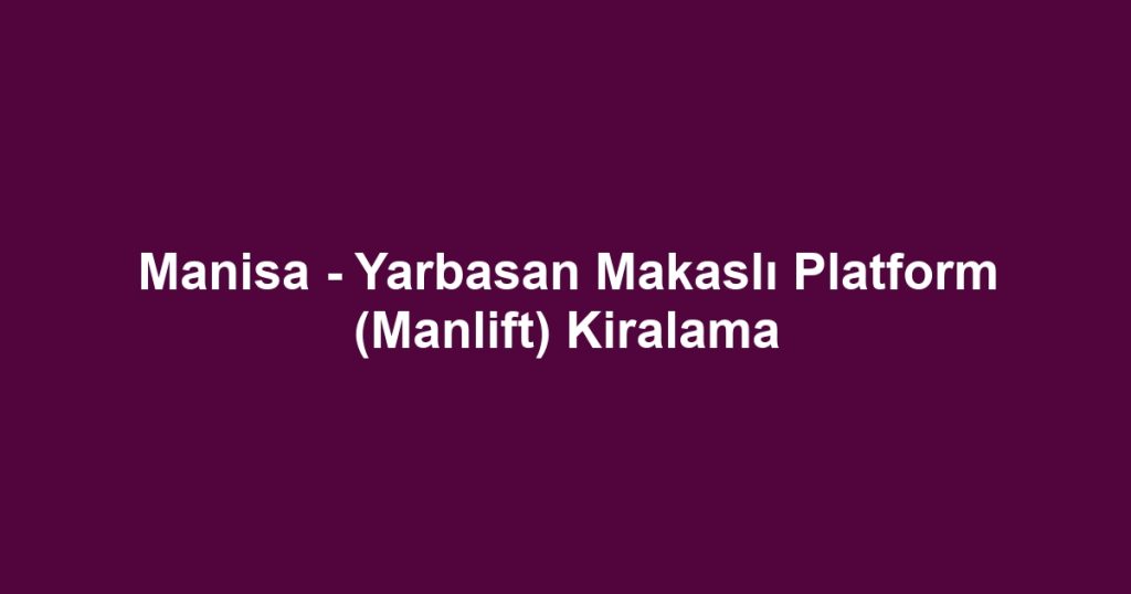 Manisa - Yarbasan Makaslı Platform (Manlift) Kiralama