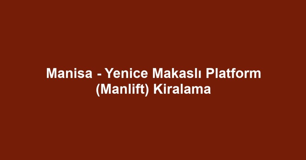 Manisa - Yenice Makaslı Platform (Manlift) Kiralama